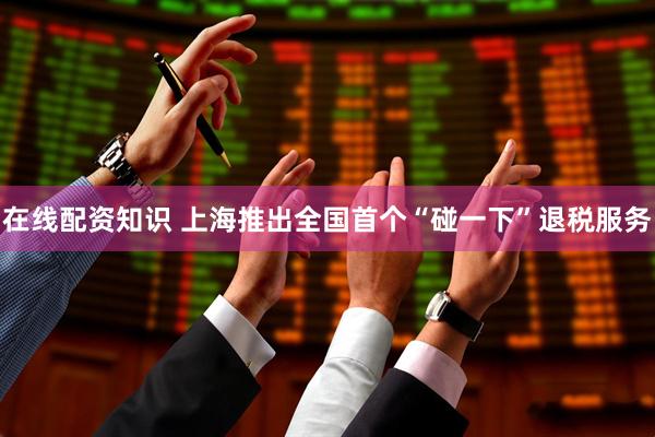在线配资知识 上海推出全国首个“碰一下”退税服务