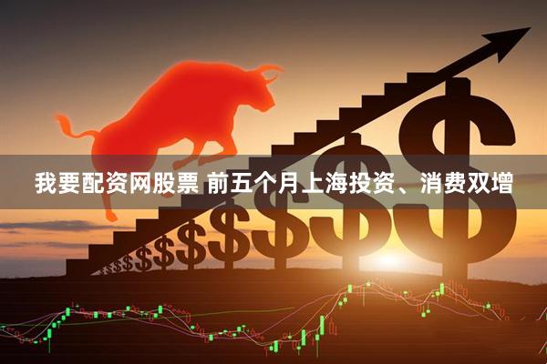 我要配资网股票 前五个月上海投资、消费双增