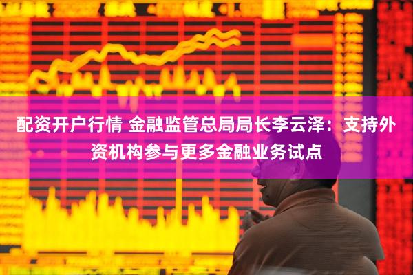配资开户行情 金融监管总局局长李云泽：支持外资机构参与更多金融业务试点