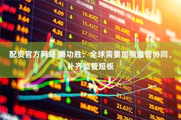 配资官方网站 潘功胜：全球需要加强监管协同、补齐监管短板