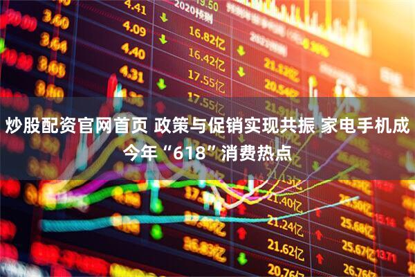 炒股配资官网首页 政策与促销实现共振 家电手机成今年“618”消费热点