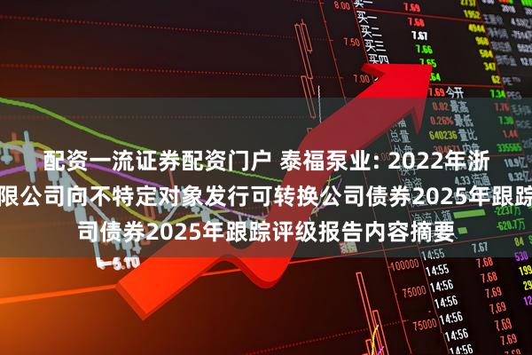 配资一流证券配资门户 泰福泵业: 2022年浙江泰福泵业股份有限公司向不特定对象发行可转换公司债券2025年跟踪评级报告内容摘要