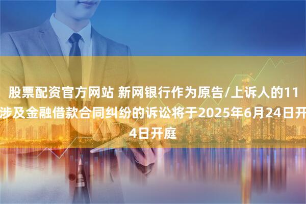 股票配资官方网站 新网银行作为原告/上诉人的11起涉及金融借款合同纠纷的诉讼将于2025年6月24日开庭