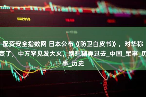 配资安全指数网 日本公布《防卫白皮书》，对华称呼变了，中方罕见发大火，别想糊弄过去_中国_军事_历史