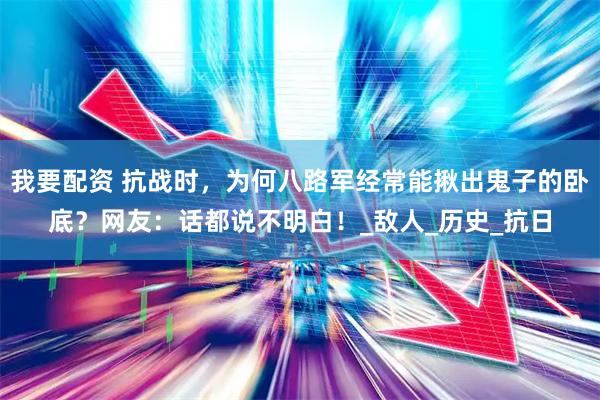 我要配资 抗战时，为何八路军经常能揪出鬼子的卧底？网友：话都说不明白！_敌人_历史_抗日