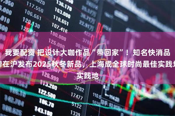 我要配资 把设计大咖作品“带回家”！知名快消品牌在沪发布2025秋冬新品，上海成全球时尚最佳实践地