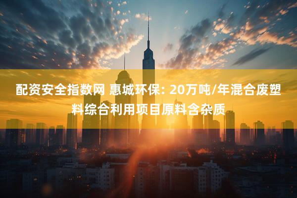 配资安全指数网 惠城环保: 20万吨/年混合废塑料综合利用项目原料含杂质