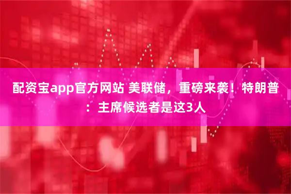 配资宝app官方网站 美联储，重磅来袭！特朗普：主席候选者是这3人