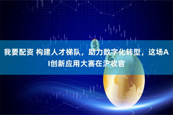 我要配资 构建人才梯队，助力数字化转型，这场AI创新应用大赛在沪收官