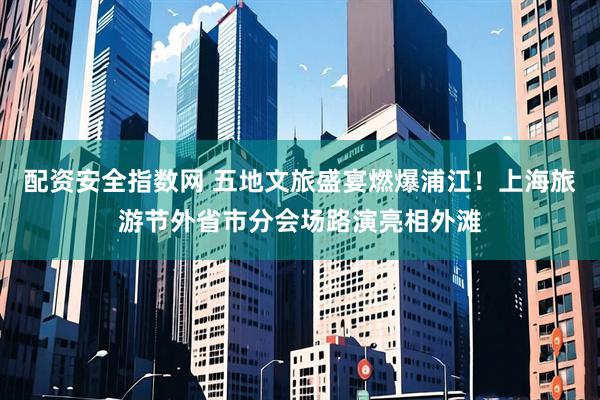 配资安全指数网 五地文旅盛宴燃爆浦江！上海旅游节外省市分会场路演亮相外滩