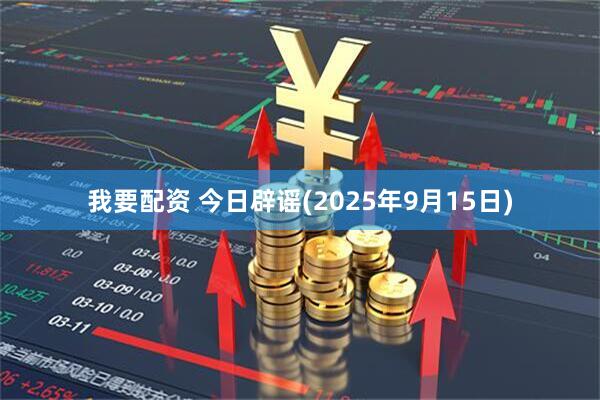 我要配资 今日辟谣(2025年9月15日)