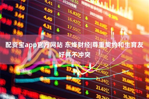 配资宝app官方网站 东烽财经|尊重契约和生育友好并不冲突