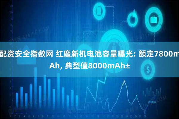 配资安全指数网 红魔新机电池容量曝光: 额定7800mAh, 典型值8000mAh±
