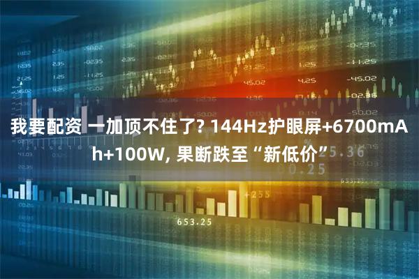 我要配资 一加顶不住了? 144Hz护眼屏+6700mAh+100W, 果断跌至“新低价”