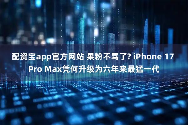 配资宝app官方网站 果粉不骂了? iPhone 17 Pro Max凭何升级为六年来最猛一代