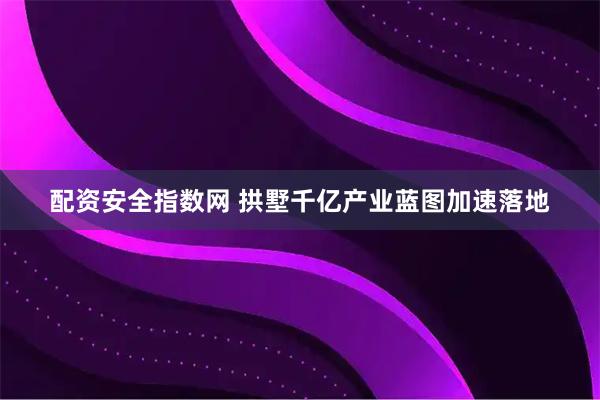 配资安全指数网 拱墅千亿产业蓝图加速落地