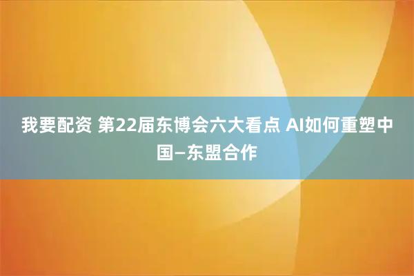 我要配资 第22届东博会六大看点 AI如何重塑中国—东盟合作
