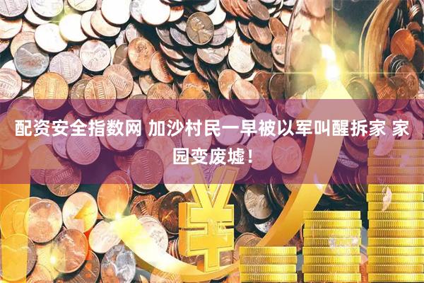 配资安全指数网 加沙村民一早被以军叫醒拆家 家园变废墟！
