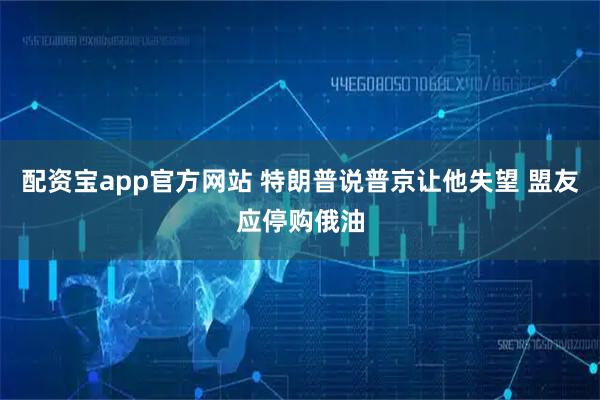 配资宝app官方网站 特朗普说普京让他失望 盟友应停购俄油