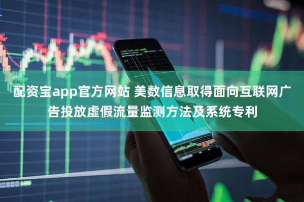 配资宝app官方网站 美数信息取得面向互联网广告投放虚假流量监测方法及系统专利