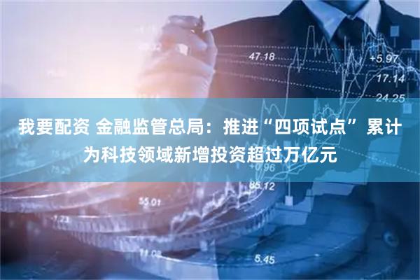 我要配资 金融监管总局：推进“四项试点” 累计为科技领域新增投资超过万亿元