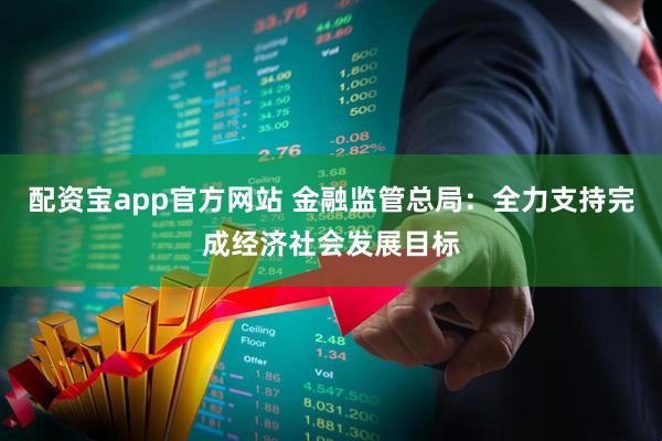 配资宝app官方网站 金融监管总局：全力支持完成经济社会发展目标