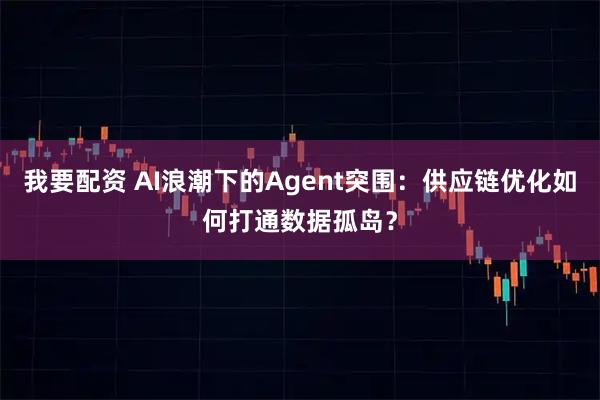 我要配资 AI浪潮下的Agent突围：供应链优化如何打通数据孤岛？