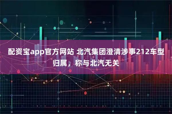 配资宝app官方网站 北汽集团澄清涉事212车型归属，称与北汽无关