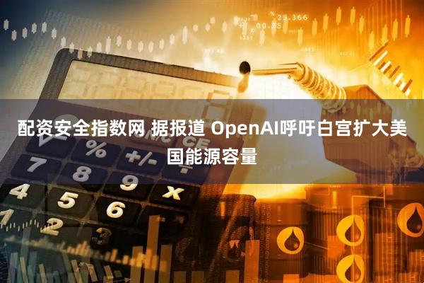 配资安全指数网 据报道 OpenAI呼吁白宫扩大美国能源容量