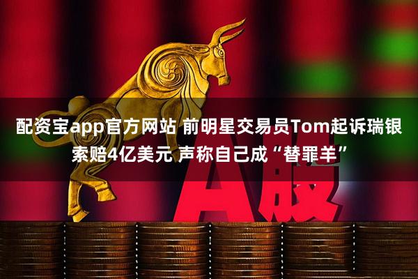 配资宝app官方网站 前明星交易员Tom起诉瑞银索赔4亿美元 声称自己成“替罪羊”