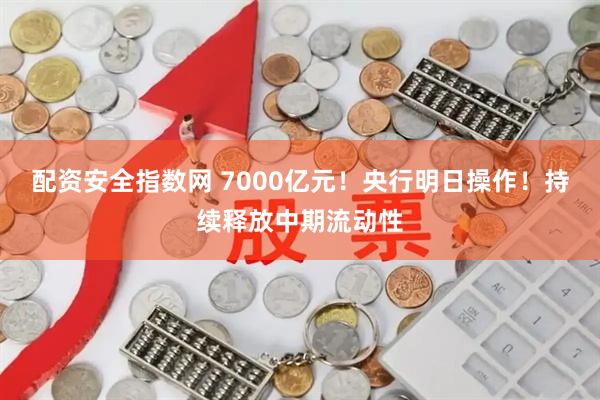 配资安全指数网 7000亿元！央行明日操作！持续释放中期流动性