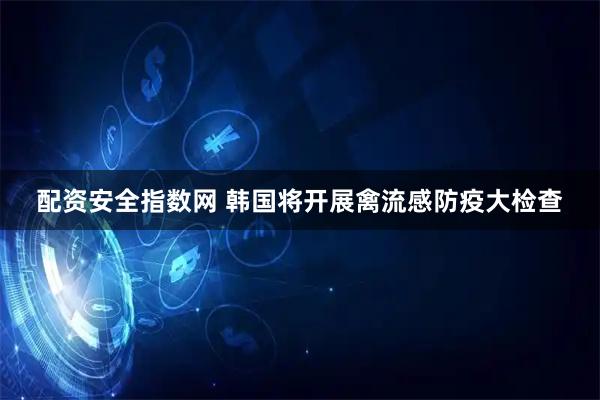 配资安全指数网 韩国将开展禽流感防疫大检查