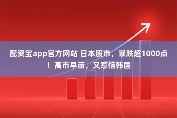 配资宝app官方网站 日本股市，暴跌超1000点！高市早苗，又惹恼韩国