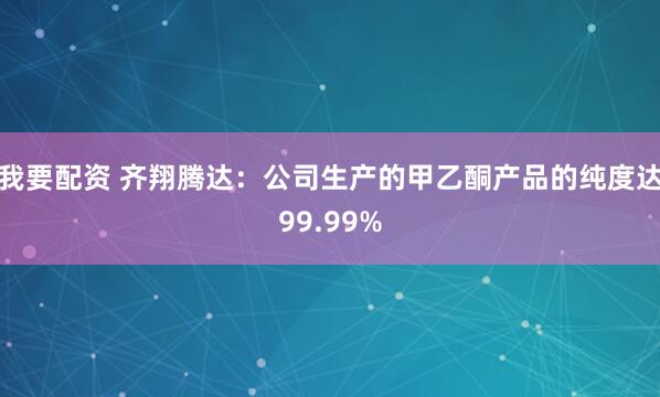 我要配资 齐翔腾达：公司生产的甲乙酮产品的纯度达99.99%
