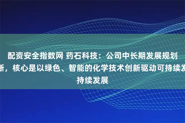 配资安全指数网 药石科技：公司中长期发展规划清晰，核心是以绿色、智能的化学技术创新驱动可持续发展
