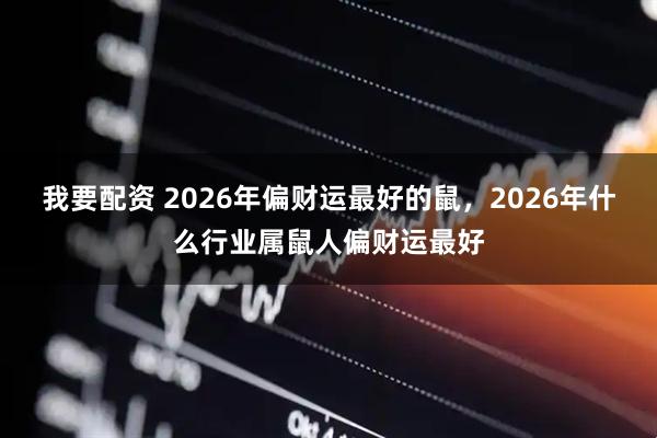 我要配资 2026年偏财运最好的鼠，2026年什么行业属鼠人偏财运最好