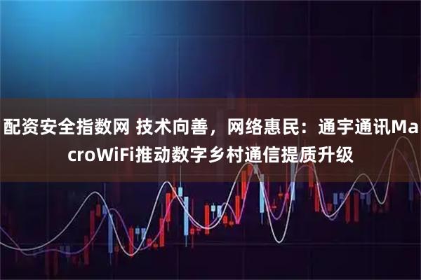配资安全指数网 技术向善，网络惠民：通宇通讯MacroWiFi推动数字乡村通信提质升级