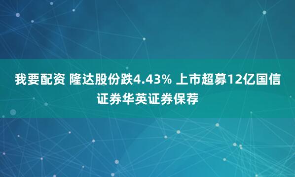 我要配资 隆达股份跌4.43% 上市超募12亿国信证券华英证券保荐