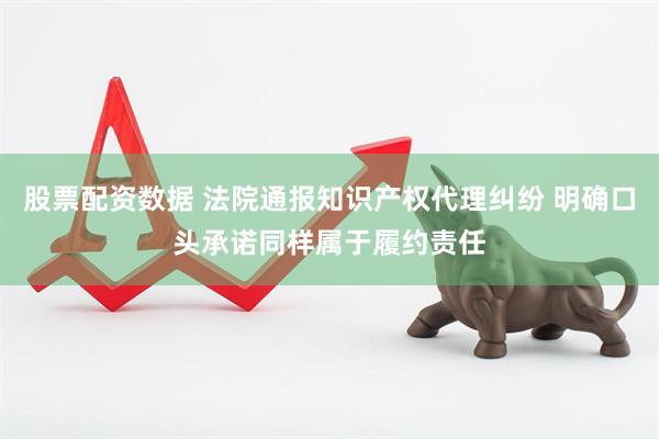 股票配资数据 法院通报知识产权代理纠纷 明确口头承诺同样属于履约责任