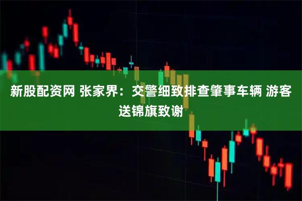 新股配资网 张家界：交警细致排查肇事车辆 游客送锦旗致谢