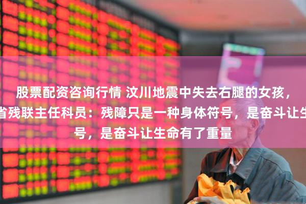 股票配资咨询行情 汶川地震中失去右腿的女孩，如今成四川省残联主任科员：残障只是一种身体符号，是奋斗让生命有了重量