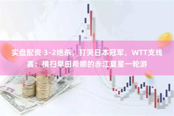 实盘配资 3-2绝杀，打哭日本冠军，WTT支线赛：横扫早田希娜的赤江夏星一轮游