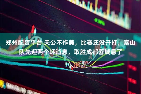 郑州配资平台 天公不作美，比赛还没开打，泰山队先迎两个坏消息，取胜成都蓉城悬了