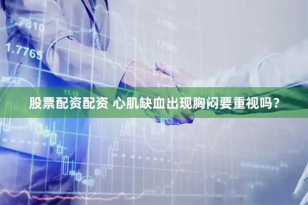 股票配资配资 心肌缺血出现胸闷要重视吗？