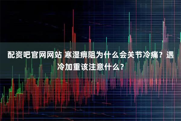 配资吧官网网站 寒湿痹阻为什么会关节冷痛？遇冷加重该注意什么？