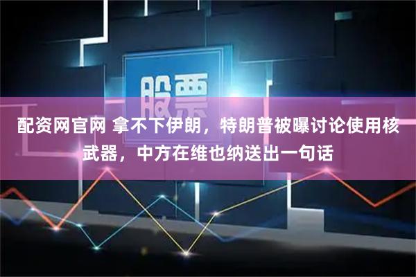 配资网官网 拿不下伊朗，特朗普被曝讨论使用核武器，中方在维也纳送出一句话