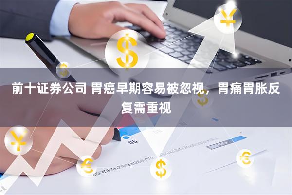 前十证券公司 胃癌早期容易被忽视，胃痛胃胀反复需重视