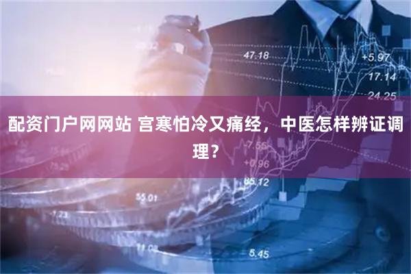配资门户网网站 宫寒怕冷又痛经，中医怎样辨证调理？